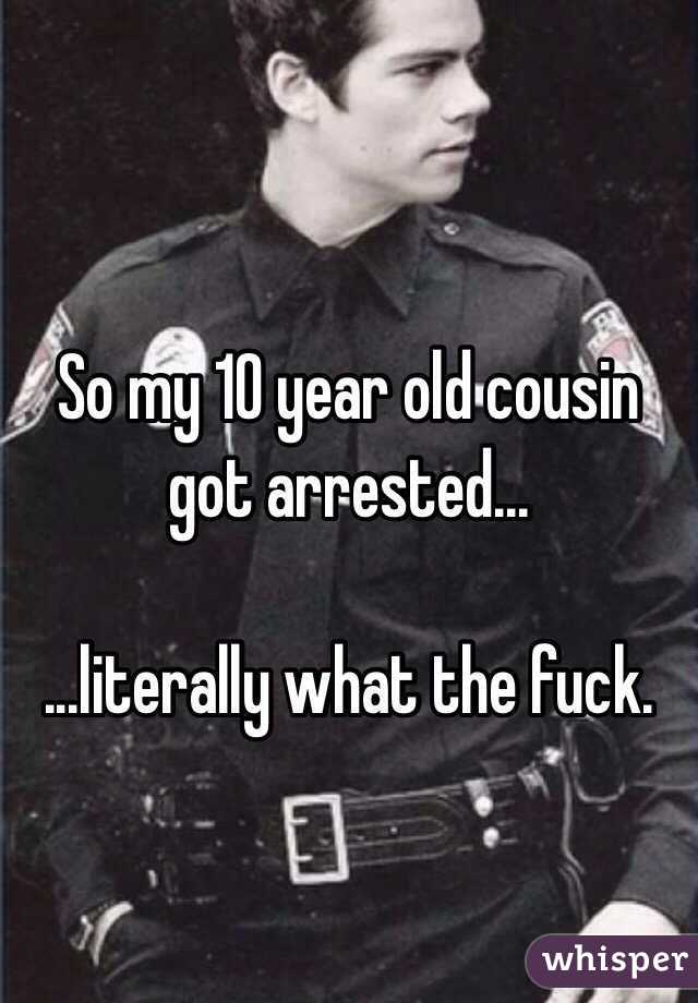 So my 10 year old cousin got arrested... 

...literally what the fuck. 