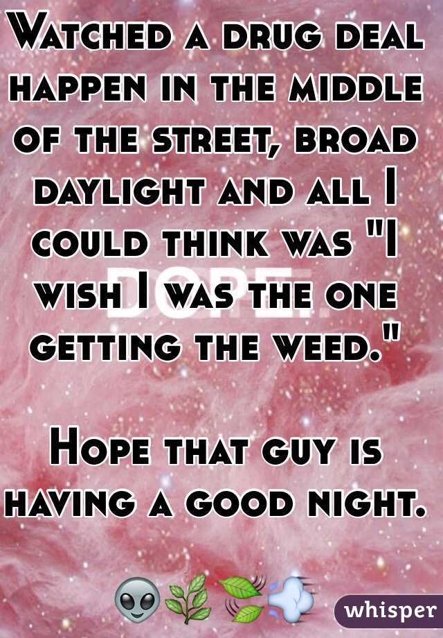 Watched a drug deal happen in the middle of the street, broad daylight and all I could think was "I wish I was the one getting the weed." 

Hope that guy is having a good night. 

👽🌿🍃💨