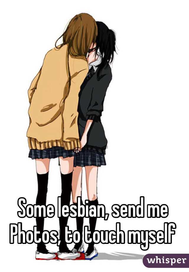 Some lesbian, send me Photos, to touch myself