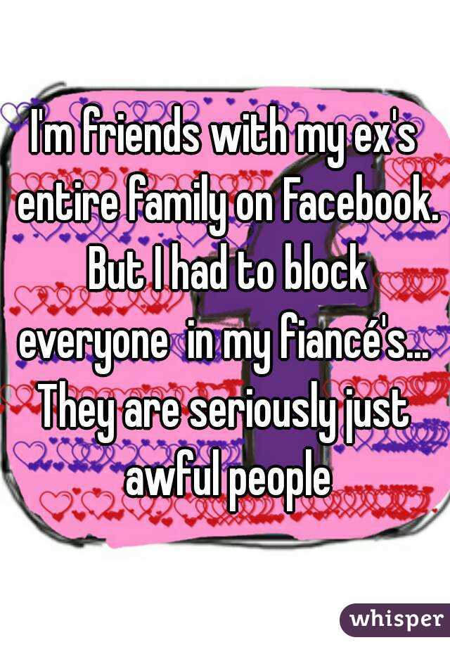 I'm friends with my ex's entire family on Facebook. But I had to block everyone  in my fiancé's... 
They are seriously just awful people