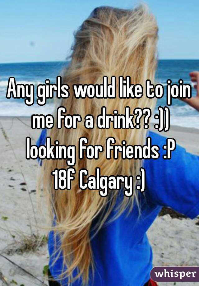 Any girls would like to join me for a drink?? :)) looking for friends :P
18f Calgary :)