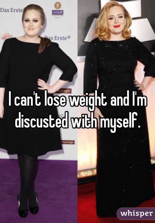 I can't lose weight and I'm discusted with myself.  