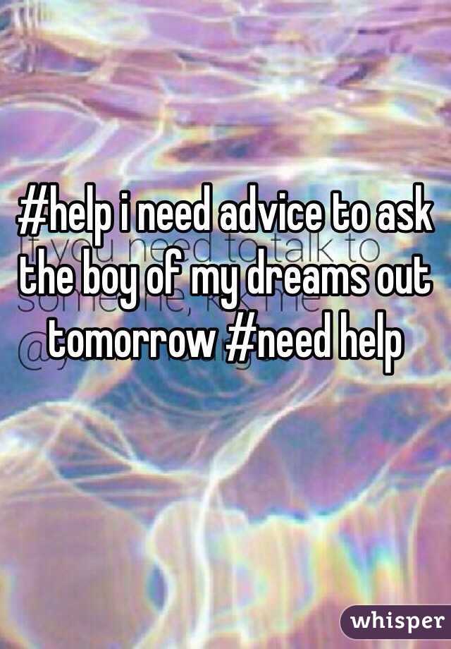 #help i need advice to ask the boy of my dreams out tomorrow #need help