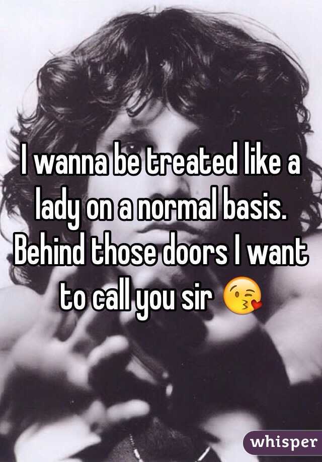 I wanna be treated like a lady on a normal basis. Behind those doors I want to call you sir 😘