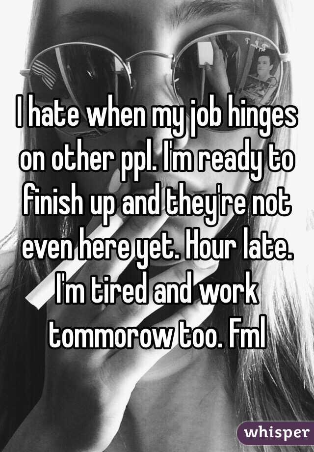 I hate when my job hinges on other ppl. I'm ready to finish up and they're not even here yet. Hour late. I'm tired and work tommorow too. Fml