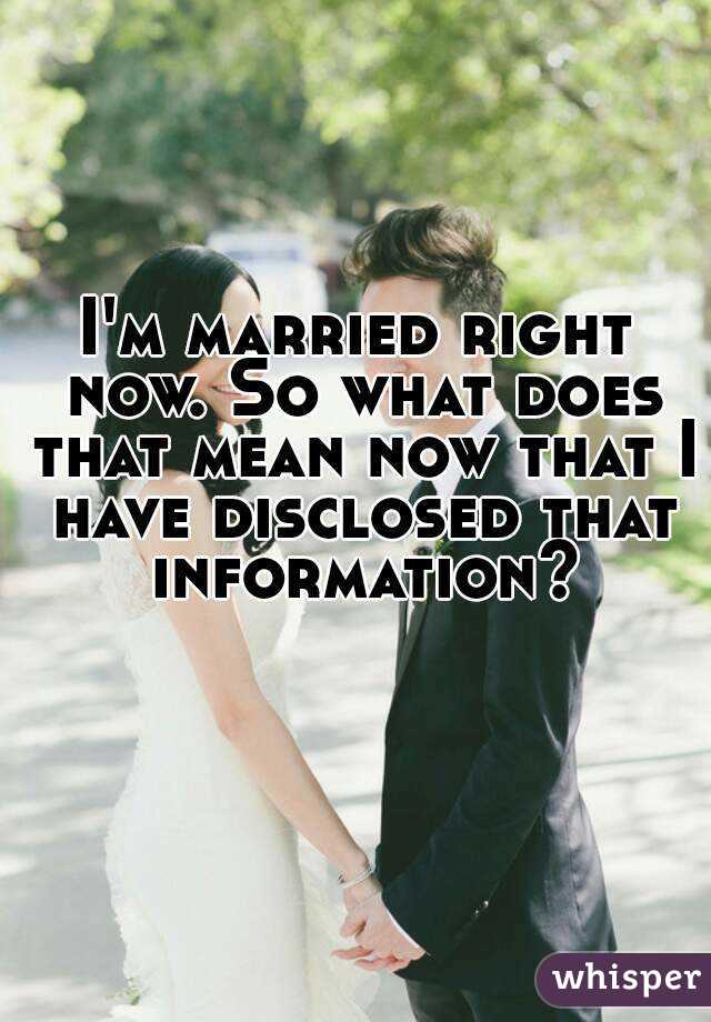 I'm married right now. So what does that mean now that I have disclosed that information?