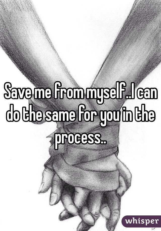 Save me from myself..I can do the same for you in the process..