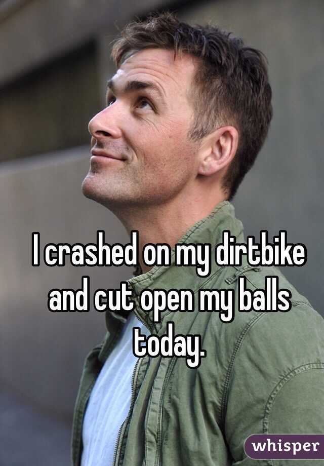 I crashed on my dirtbike and cut open my balls today.