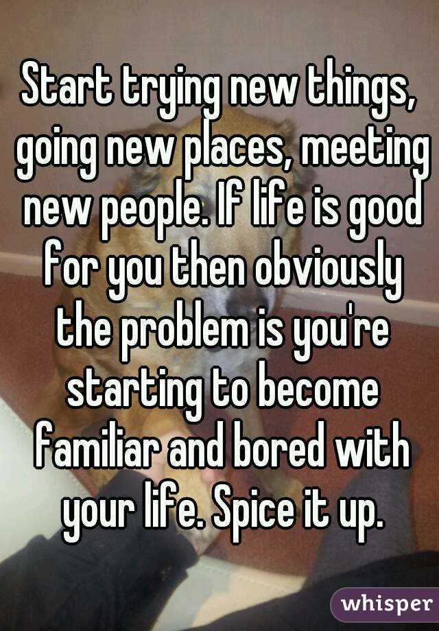 Start trying new things, going new places, meeting new people. If life is good for you then obviously the problem is you're starting to become familiar and bored with your life. Spice it up.