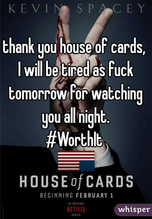 thank you house of cards, I will be tired as fuck tomorrow for watching you all night.
#WorthIt