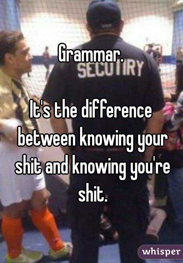 Grammar.

It's the difference between knowing your shit and knowing you're shit.