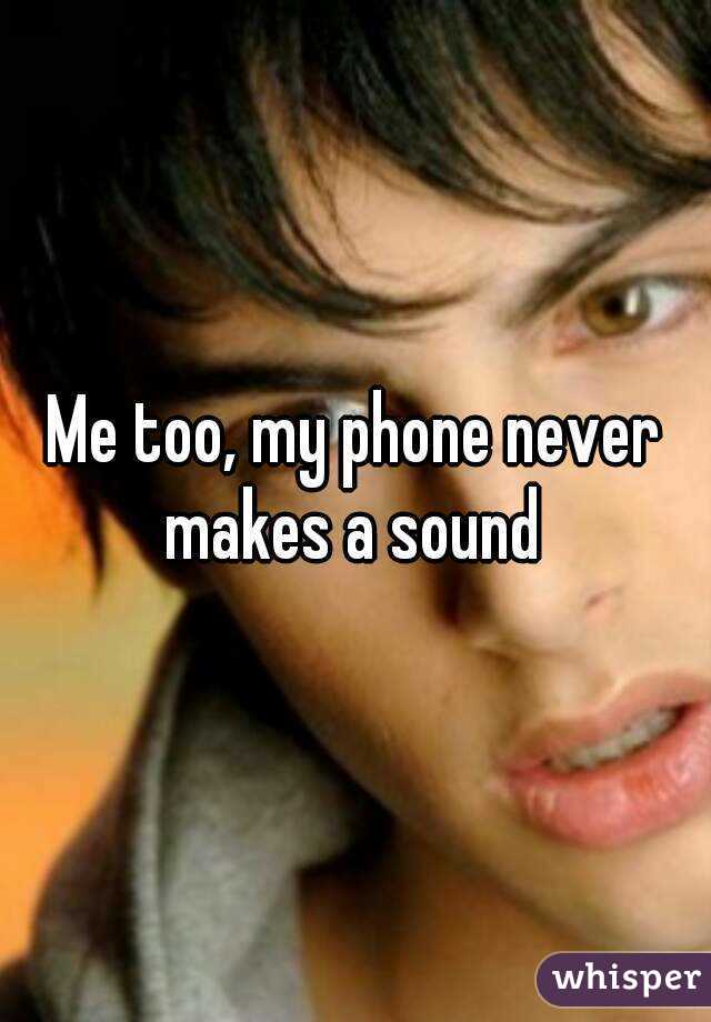 Me too, my phone never makes a sound 