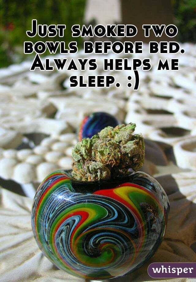 Just smoked two bowls before bed. Always helps me sleep. :)