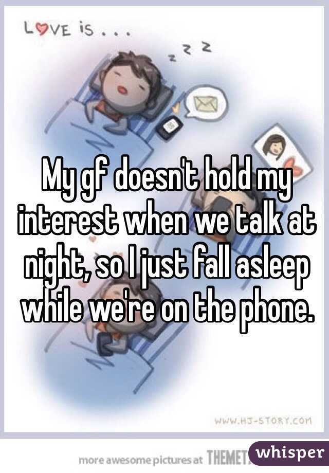 My gf doesn't hold my interest when we talk at night, so I just fall asleep while we're on the phone.