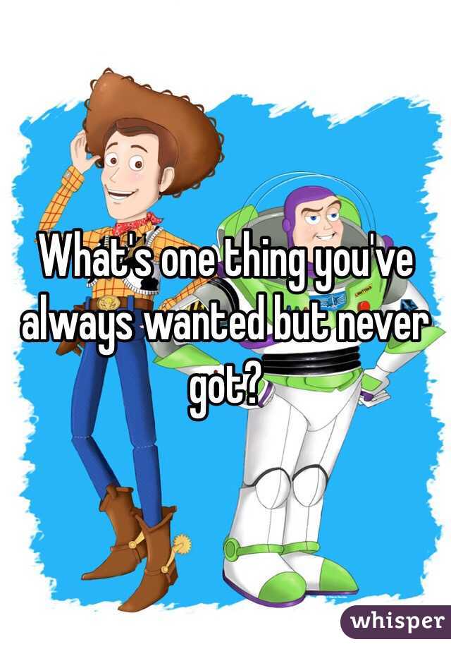 What's one thing you've always wanted but never got?