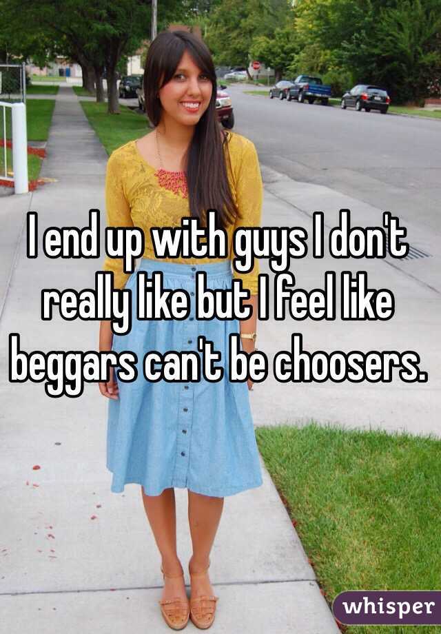 I end up with guys I don't really like but I feel like beggars can't be choosers.