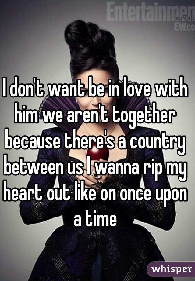 I don't want be in love with him we aren't together because there's a country between us I wanna rip my heart out like on once upon a time 