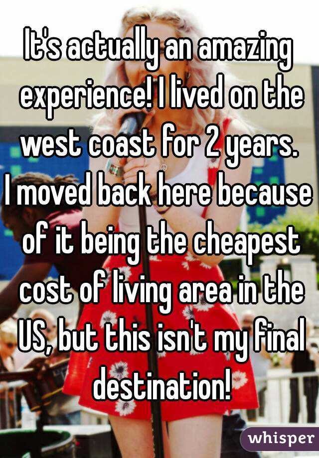 It's actually an amazing experience! I lived on the west coast for 2 years. 
I moved back here because of it being the cheapest cost of living area in the US, but this isn't my final destination!