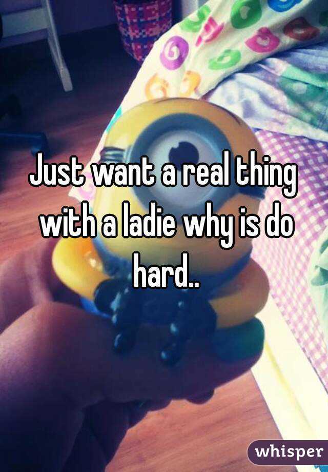 Just want a real thing with a ladie why is do hard..