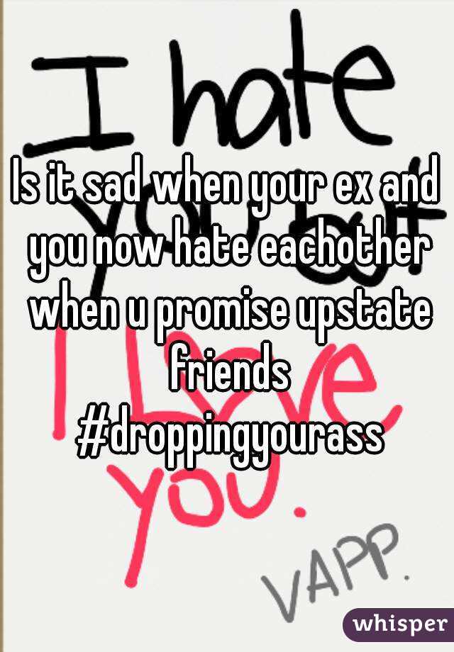 Is it sad when your ex and you now hate eachother when u promise upstate friends #droppingyourass