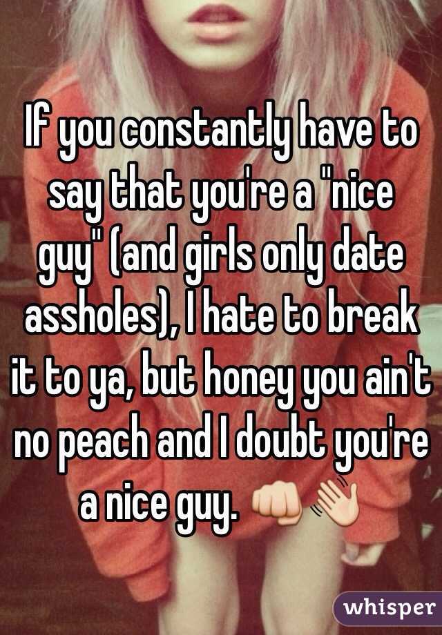 If you constantly have to say that you're a "nice guy" (and girls only date assholes), I hate to break it to ya, but honey you ain't no peach and I doubt you're a nice guy. 👊👋