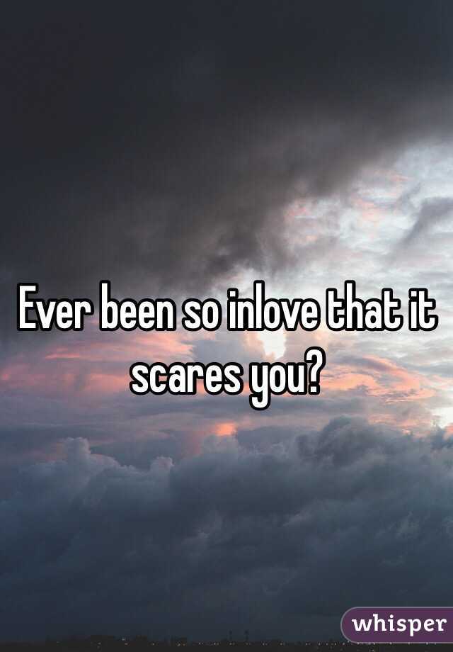 Ever been so inlove that it scares you? 