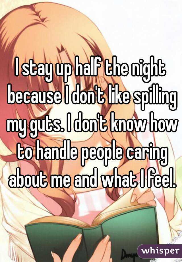 I stay up half the night because I don't like spilling my guts. I don't know how to handle people caring about me and what I feel.