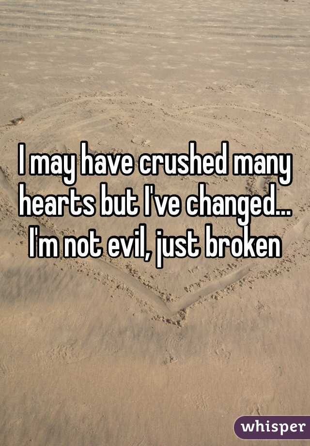 I may have crushed many hearts but I've changed...
I'm not evil, just broken 