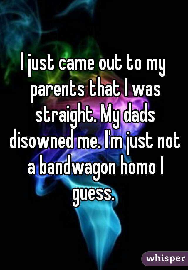 I just came out to my parents that I was straight. My dads disowned me. I'm just not a bandwagon homo I guess. 