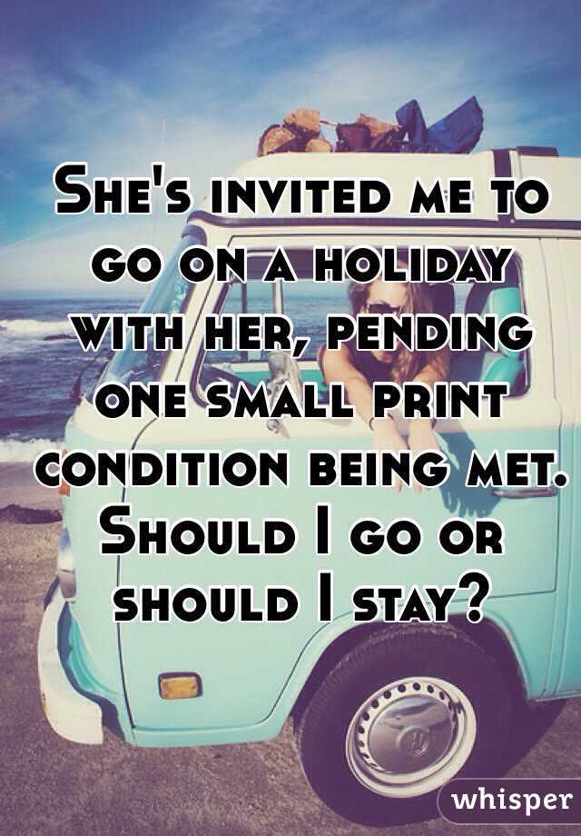 She's invited me to go on a holiday with her, pending one small print condition being met.
Should I go or should I stay?