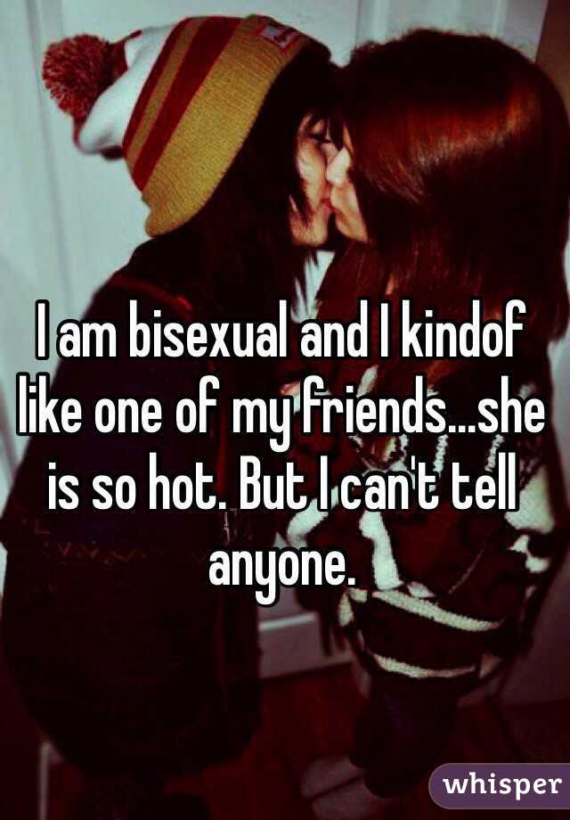 I am bisexual and I kindof like one of my friends...she is so hot. But I can't tell anyone.