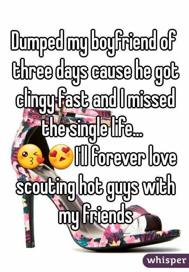 Dumped my boyfriend of three days cause he got clingy fast and I missed the single life...   😘😍I'll forever love scouting hot guys with my friends