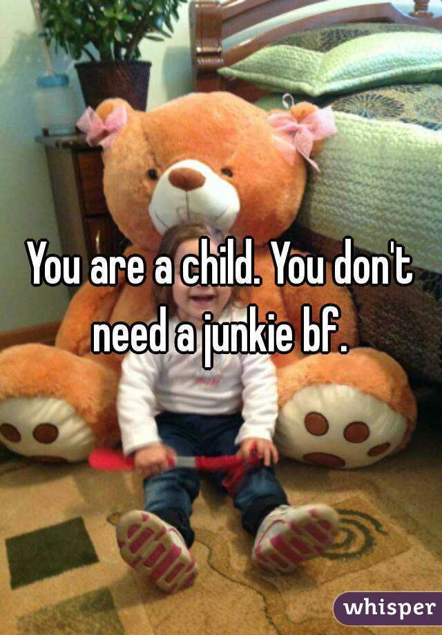 You are a child. You don't need a junkie bf. 