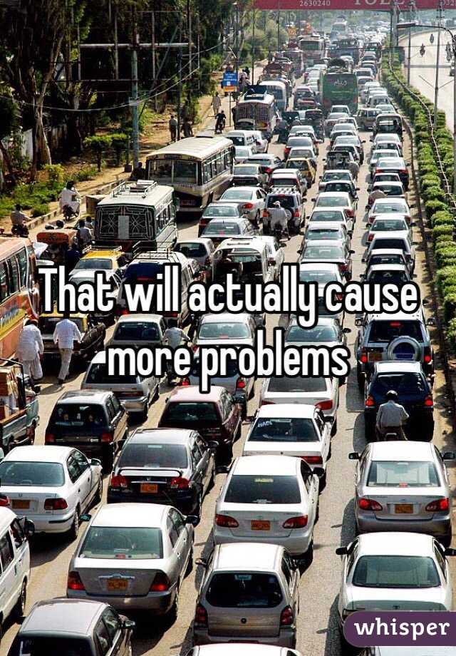 That will actually cause more problems