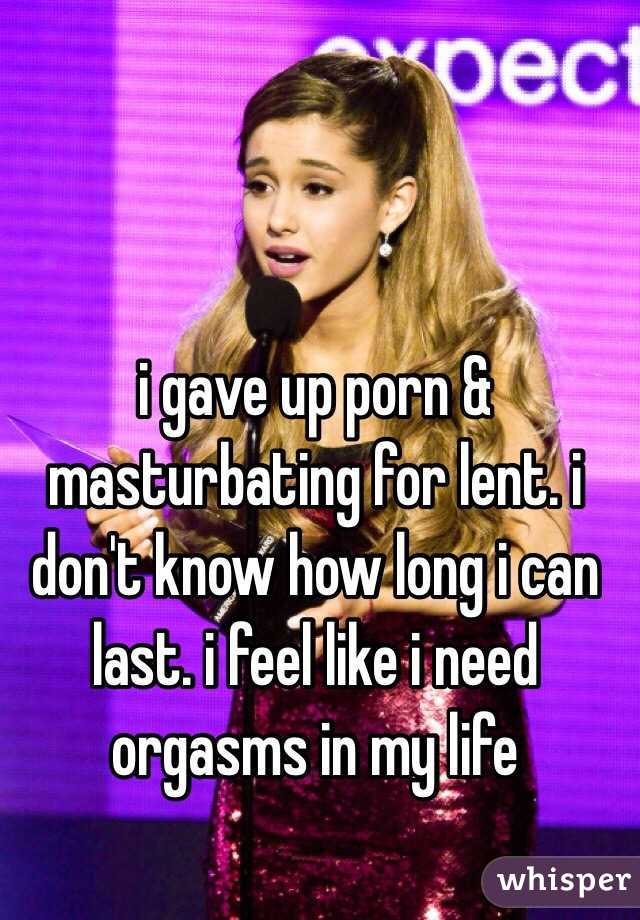 i gave up porn & masturbating for lent. i don't know how long i can last. i feel like i need orgasms in my life