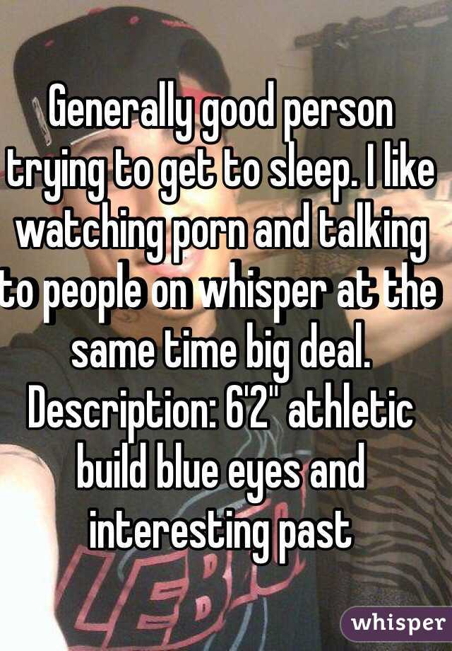 Generally good person trying to get to sleep. I like watching porn and talking to people on whisper at the same time big deal. Description: 6'2" athletic build blue eyes and interesting past 