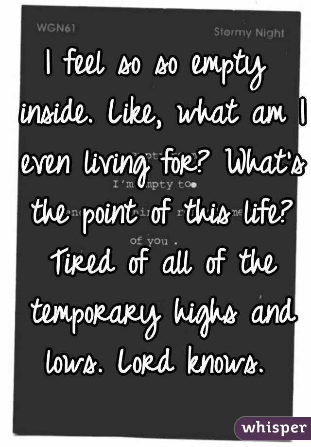 I feel so so empty inside. Like, what am I even living for? What's the point of this life? Tired of all of the temporary highs and lows. Lord knows. 