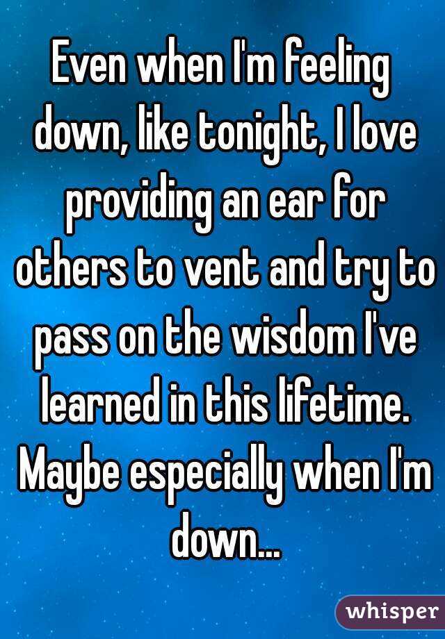 Even when I'm feeling down, like tonight, I love providing an ear for others to vent and try to pass on the wisdom I've learned in this lifetime. Maybe especially when I'm down...