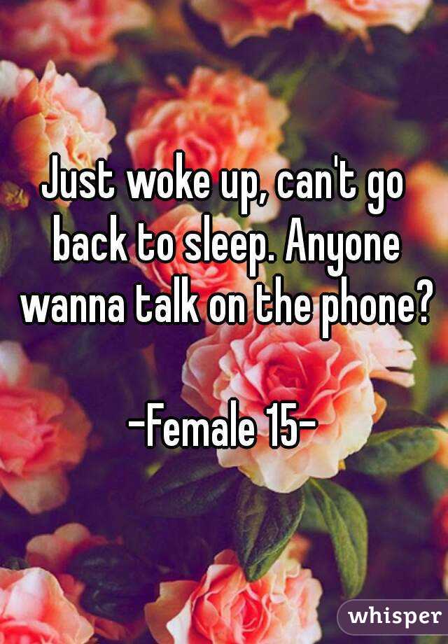 Just woke up, can't go back to sleep. Anyone wanna talk on the phone?

-Female 15-