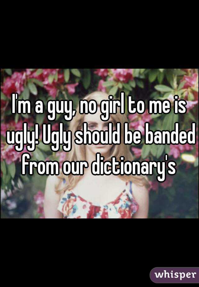 I'm a guy, no girl to me is ugly! Ugly should be banded from our dictionary's 