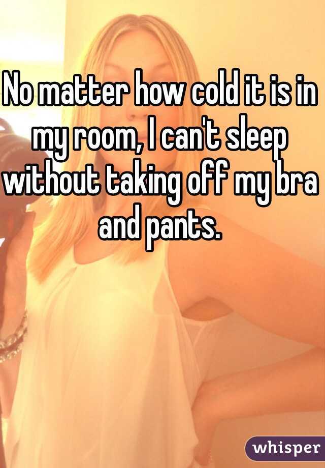 No matter how cold it is in my room, I can't sleep without taking off my bra and pants.