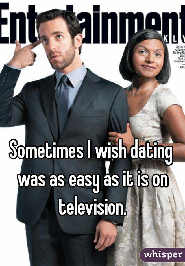 Sometimes I wish dating was as easy as it is on television.

