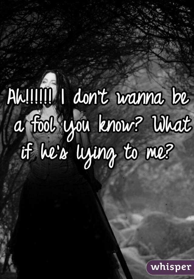 Ah!!!!!! I don't wanna be a fool you know? What if he's lying to me? 