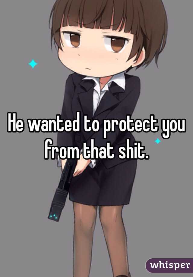 He wanted to protect you from that shit. 