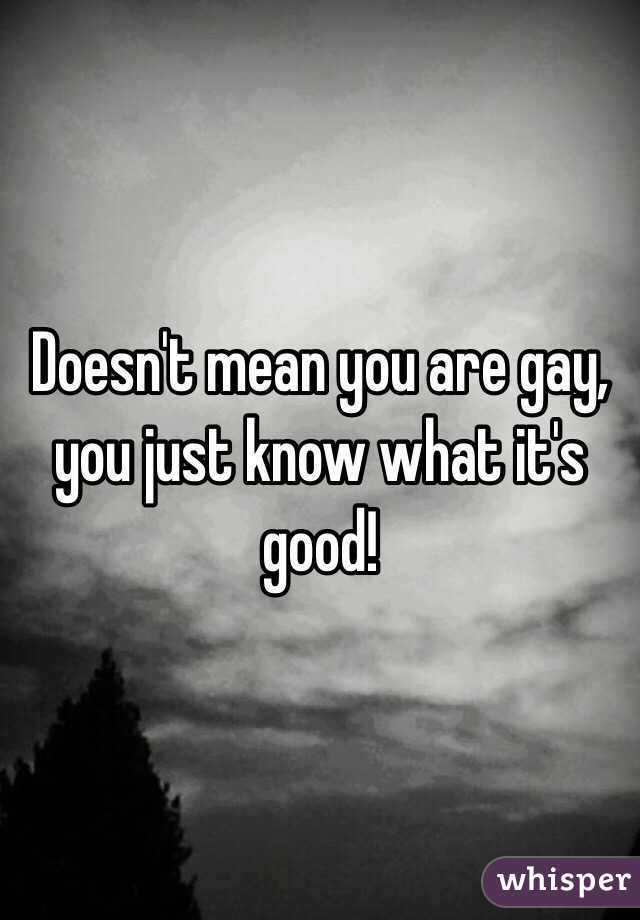 Doesn't mean you are gay, you just know what it's good!