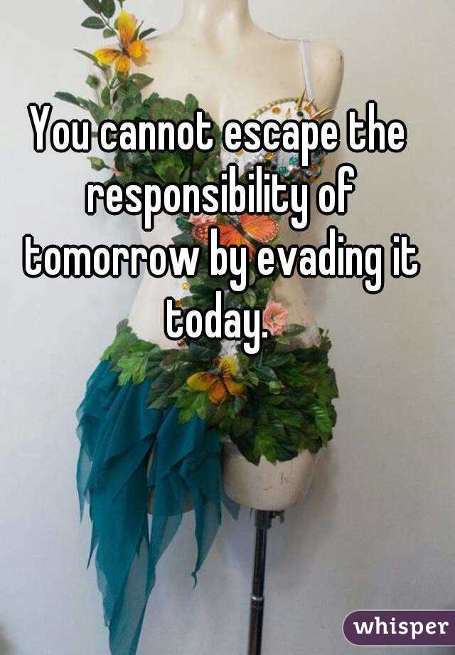 You cannot escape the responsibility of tomorrow by evading it today. 