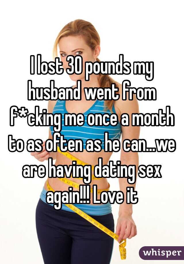 I lost 30 pounds my husband went from f*cking me once a month to as often as he can...we are having dating sex again!!! Love it