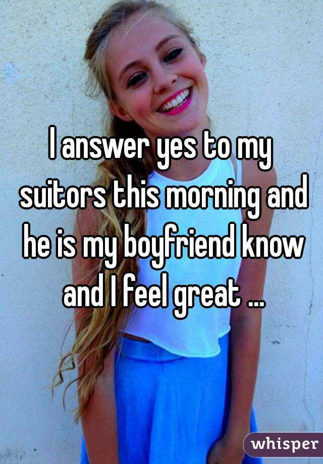 I answer yes to my suitors this morning and he is my boyfriend know and I feel great ...