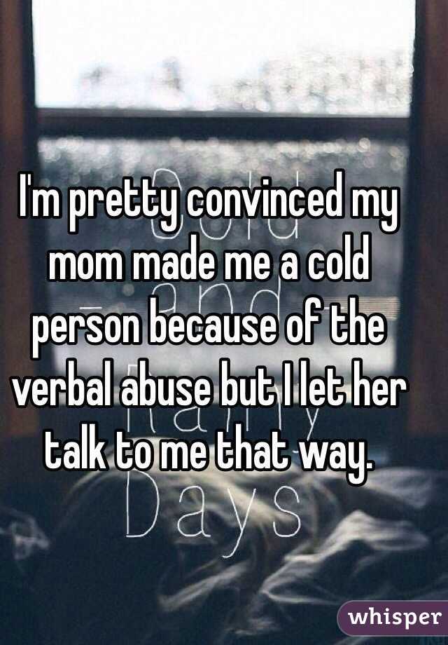 I'm pretty convinced my mom made me a cold person because of the verbal abuse but I let her talk to me that way. 