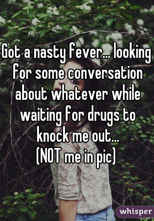 Got a nasty fever... looking for some conversation about whatever while waiting for drugs to knock me out...
(NOT me in pic)